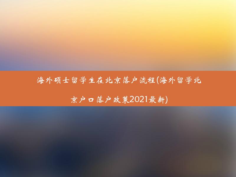 海外硕士留学生在北京落户流程(海外留学北京户口落户政策2021最新)