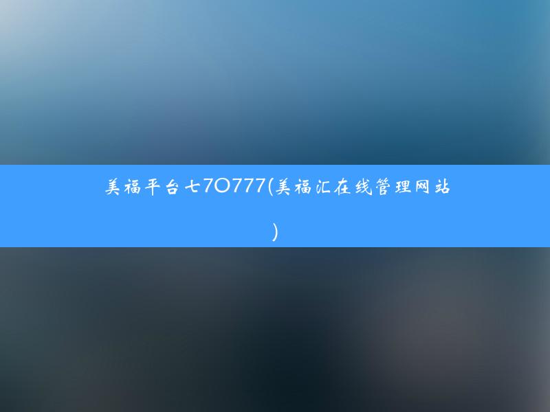 美福平台七7O777(美福汇在线管理网站)