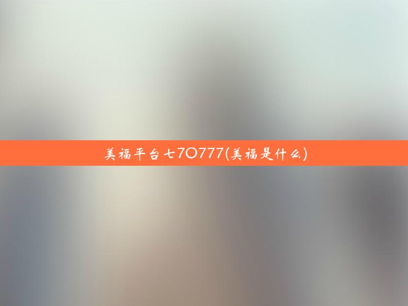 美福平台七7O777(美福是什么)
